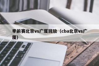 季前赛北京vs广厦回放（cba北京vs广厦）
