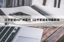 辽宁宏运vs广州富力（辽宁宏运足球最新动态）