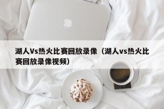 湖人Vs热火比赛回放录像（湖人vs热火比赛回放录像视频）