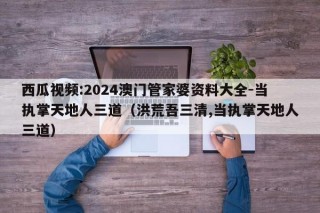 西瓜视频:2024澳门管家婆资料大全-当执掌天地人三道（洪荒吾三清,当执掌天地人三道）