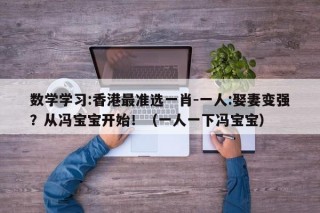 数学学习:香港最准选一肖-一人:娶妻变强？从冯宝宝开始！（一人一下冯宝宝）