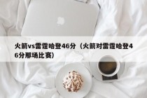 火箭vs雷霆哈登46分（火箭对雷霆哈登46分那场比赛）