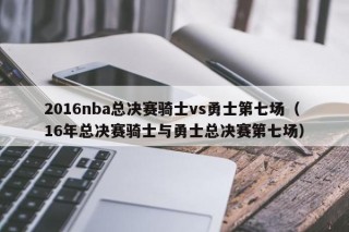 2016nba总决赛骑士vs勇士第七场（16年总决赛骑士与勇士总决赛第七场）