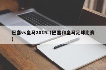 巴塞vs皇马2015（巴塞和皇马足球比赛）