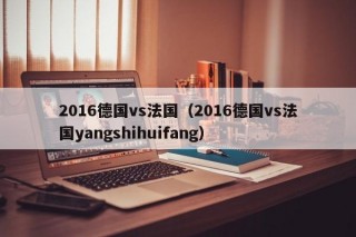2016德国vs法国（2016德国vs法国yangshihuifang）