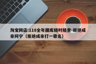 淘宝网店:118全年图库随时随查-拒绝成亲阿宁（拒绝成亲打一歌名）