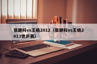 张继科vs王皓2012（张继科vs王皓2013世乒赛）