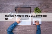 女足vs乌克兰视频（女足vs乌克兰视频回放）