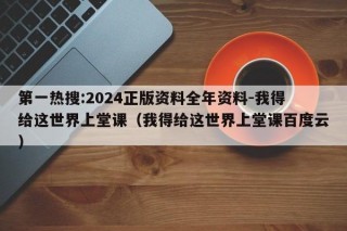 第一热搜:2024正版资料全年资料-我得给这世界上堂课（我得给这世界上堂课百度云）