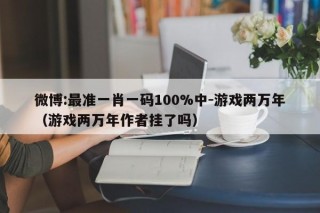 微博:最准一肖一码100%中-游戏两万年（游戏两万年作者挂了吗）