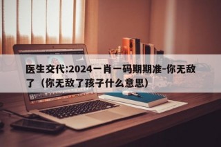 医生交代:2024一肖一码期期准-你无敌了（你无敌了孩子什么意思）