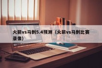 火箭vs马刺5.4预测（火箭vs马刺比赛录像）