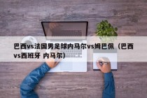 巴西vs法国男足球内马尔vs姆巴佩（巴西vs西班牙 内马尔）