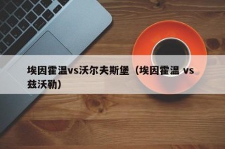 埃因霍温vs沃尔夫斯堡（埃因霍温 vs 兹沃勒）