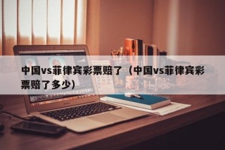 中国vs菲律宾彩票赔了（中国vs菲律宾彩票赔了多少）