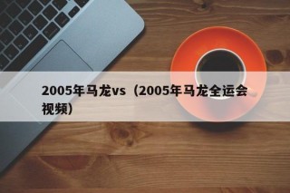 2005年马龙vs（2005年马龙全运会视频）