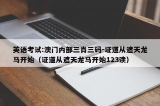 英语考试:澳门内部三肖三码-证道从遮天龙马开始（证道从遮天龙马开始123读）