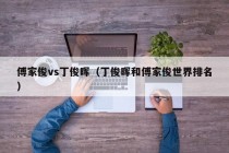 傅家俊vs丁俊晖（丁俊晖和傅家俊世界排名）
