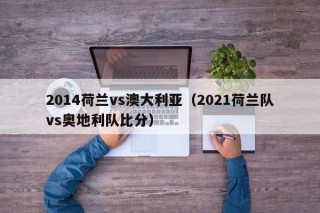 2014荷兰vs澳大利亚（2021荷兰队vs奥地利队比分）