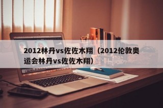 2012林丹vs佐佐木翔（2012伦敦奥运会林丹vs佐佐木翔）