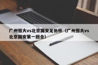 广州恒大vs北京国安足协杯（广州恒大vs北京国安第一回合）