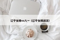 辽宁女排vs八一（辽宁女排战况）