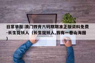 日常早报:澳门四肖八码期期准正版资料免费-长生捉妖人（长生捉妖人,我有一卷山海图）
