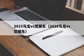 2015马龙vs樊振东（2020马龙vs樊振东）