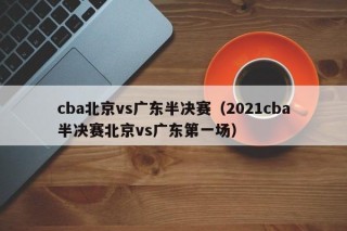 cba北京vs广东半决赛（2021cba半决赛北京vs广东第一场）