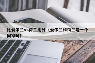 比爱尔兰vs荷兰比分（爱尔兰和荷兰是一个国家吗）