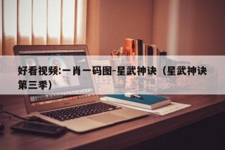 好看视频:一肖一码图-星武神诀（星武神诀第三季）