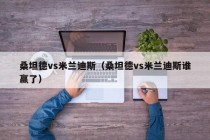桑坦德vs米兰迪斯（桑坦德vs米兰迪斯谁赢了）