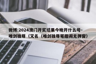 微博:2024澳门开奖结果今晚开什么号-唯剑独尊（又名（唯剑独尊笔趣阁无弹窗）