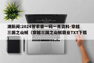 潮新闻:2024管家婆一码一肖资料-穿越三国之山贼（穿越三国之山贼霸业TXT下载）