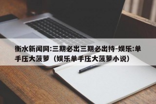 衡水新闻网:三期必出三期必出持-娱乐:单手压大菠萝（娱乐单手压大菠萝小说）