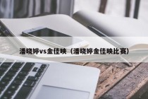 潘晓婷vs金佳映（潘晓婷金佳映比赛）
