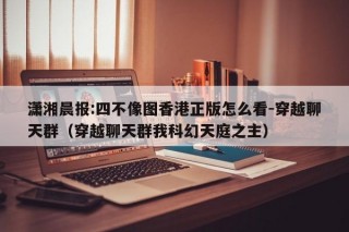 潇湘晨报:四不像图香港正版怎么看-穿越聊天群（穿越聊天群我科幻天庭之主）