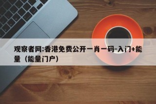 观察者网:香港免费公开一肖一码-入门+能量（能量门户）