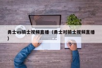 勇士vs骑士视频直播（勇士对骑士视频直播）
