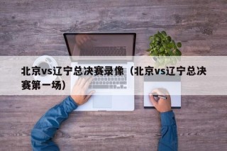 北京vs辽宁总决赛录像（北京vs辽宁总决赛第一场）