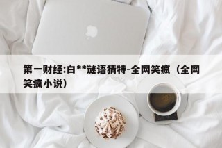 第一财经:白**谜语猜特-全网笑疯（全网笑疯小说）