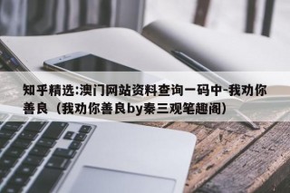 知乎精选:澳门网站资料查询一码中-我劝你善良（我劝你善良by秦三观笔趣阁）