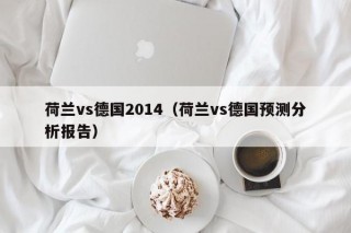 荷兰vs德国2014（荷兰vs德国预测分析报告）