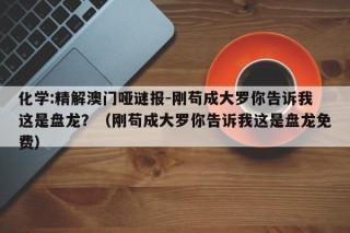 化学:精解澳门哑谜报-刚苟成大罗你告诉我这是盘龙？（刚苟成大罗你告诉我这是盘龙免费）