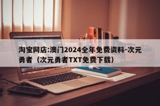 淘宝网店:澳门2024全年免费资料-次元勇者（次元勇者TXT免费下载）