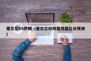 爱尔兰VS伊朗（爱尔兰对阿塞拜疆比分预测）