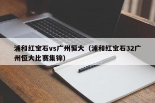 浦和红宝石vs广州恒大（浦和红宝石32广州恒大比赛集锦）