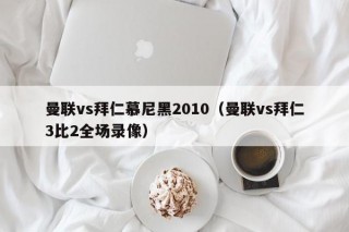 曼联vs拜仁慕尼黑2010（曼联vs拜仁3比2全场录像）