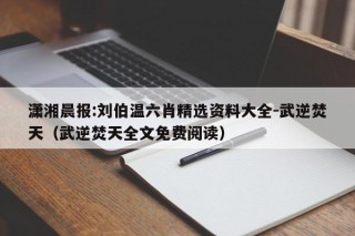 潇湘晨报:刘伯温六肖精选资料大全-武逆焚天（武逆焚天全文免费阅读）