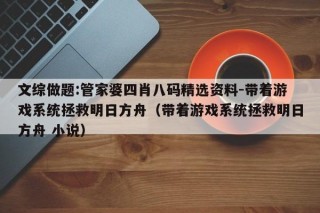 文综做题:管家婆四肖八码精选资料-带着游戏系统拯救明日方舟（带着游戏系统拯救明日方舟 小说）